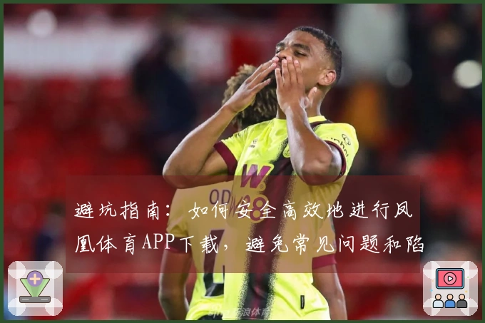 避坑指南：如何安全高效地进行凤凰体育APP下载，避免常见问题和陷阱