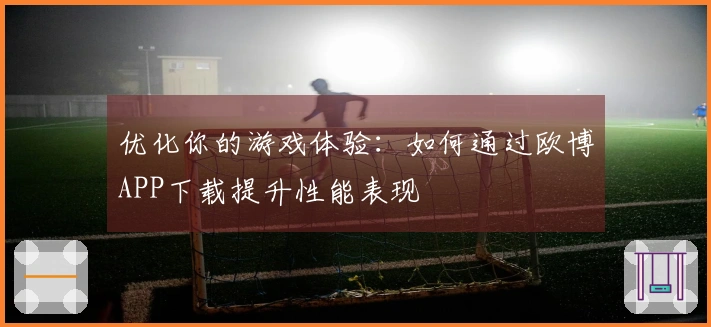 优化你的游戏体验：如何通过欧博APP下载提升性能表现