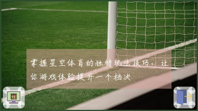 掌握星空体育的独特玩法技巧，让你游戏体验提升一个档次