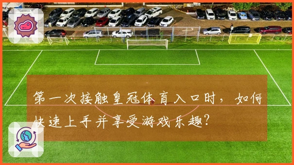 第一次接触皇冠体育入口时，如何快速上手并享受游戏乐趣？