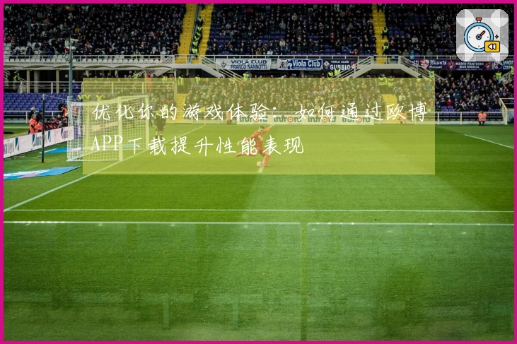 优化你的游戏体验：如何通过欧博APP下载提升性能表现
