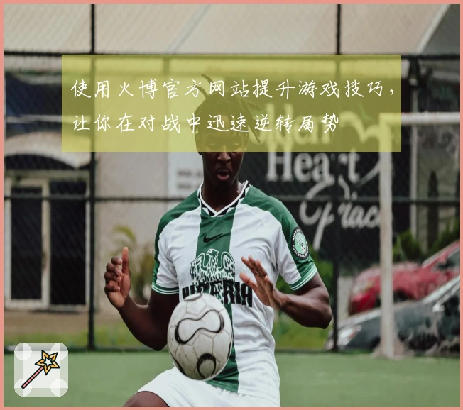 使用火博官方网站提升游戏技巧，让你在对战中迅速逆转局势