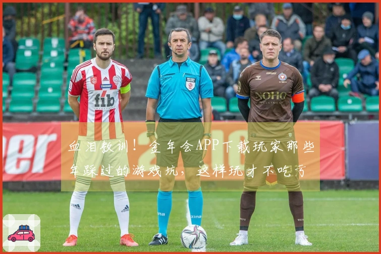 血泪教训！金年会APP下载玩家那些年踩过的游戏坑，这样玩才不吃亏