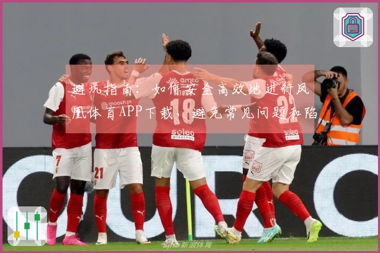 避坑指南:如何安全高效地进行凤凰体育APP下载,避免常见问题和陷阱